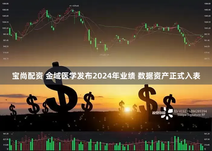 宝尚配资 金域医学发布2024年业绩 数据资产正式入表