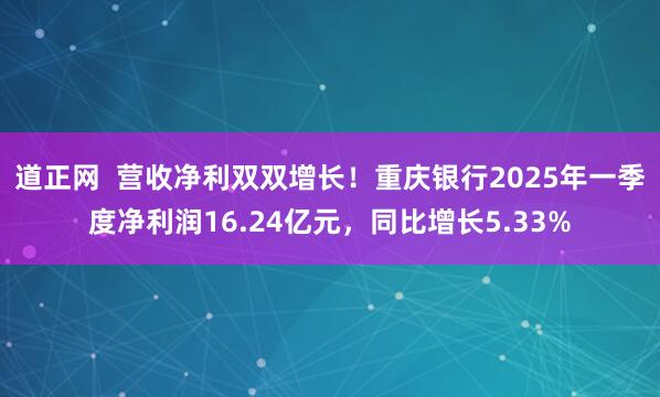 道正网  营收净利双双增长！重庆银行2025年一季度净利润16.24亿元，同比增长5.33%