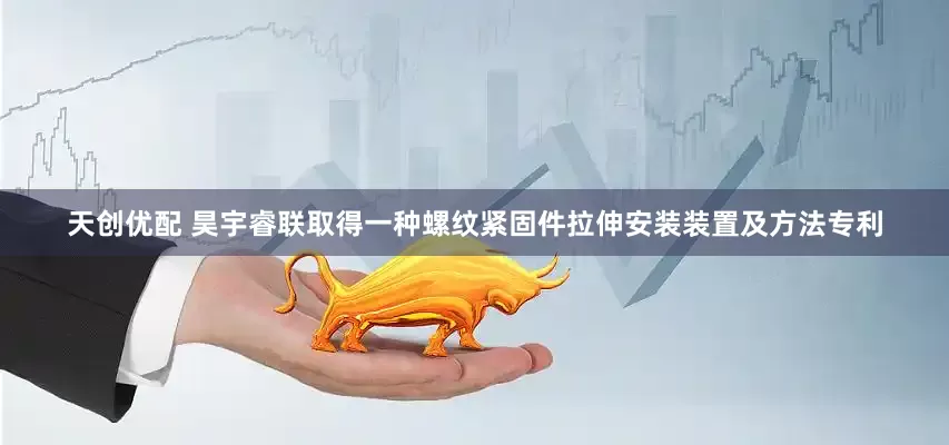 天创优配 昊宇睿联取得一种螺纹紧固件拉伸安装装置及方法专利