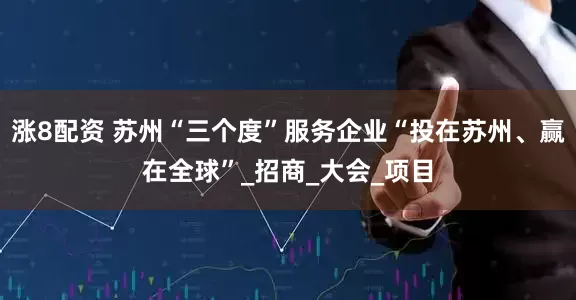 涨8配资 苏州“三个度”服务企业“投在苏州、赢在全球”_招商_大会_项目