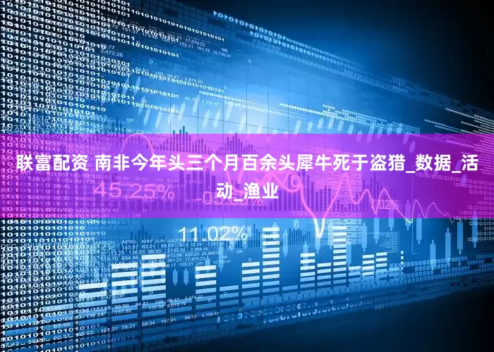 联富配资 南非今年头三个月百余头犀牛死于盗猎_数据_活动_渔业
