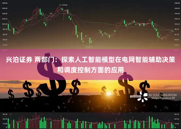 兴泊证券 两部门：探索人工智能模型在电网智能辅助决策和调度控制方面的应用