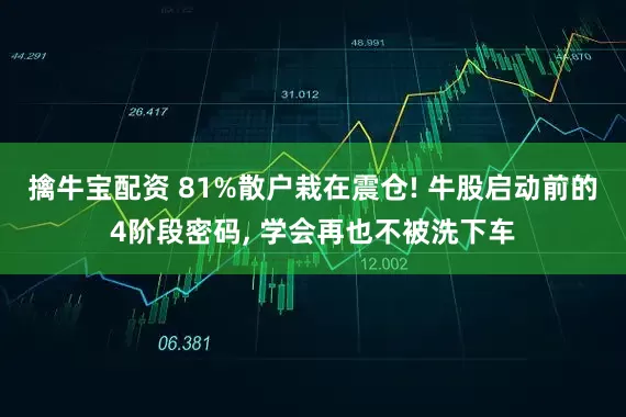 擒牛宝配资 81%散户栽在震仓! 牛股启动前的4阶段密码, 学会再也不被洗下车