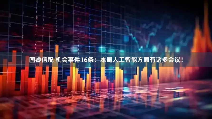 国睿信配 机会事件16条：本周人工智能方面有诸多会议！