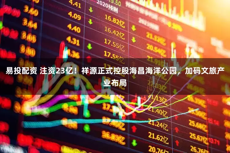易投配资 注资23亿！祥源正式控股海昌海洋公园，加码文旅产业布局