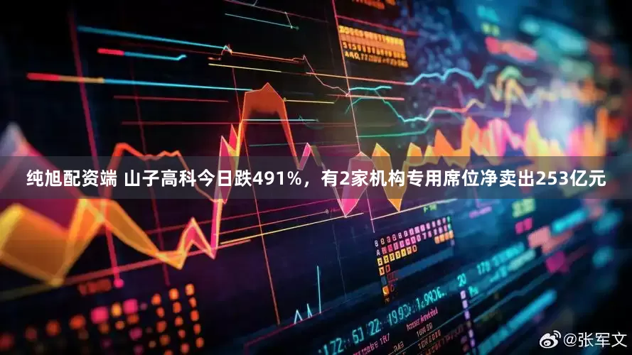 纯旭配资端 山子高科今日跌491%，有2家机构专用席位净卖出253亿元