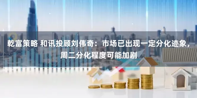 乾富策略 和讯投顾刘伟奇：市场已出现一定分化迹象，周二分化程度可能加剧