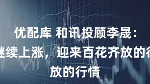 优配库 和讯投顾李晟：将继续上涨，迎来百花齐放的行情