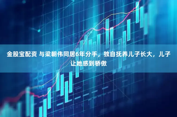 金股宝配资 与梁朝伟同居6年分手，独自抚养儿子长大，儿子让她感到骄傲