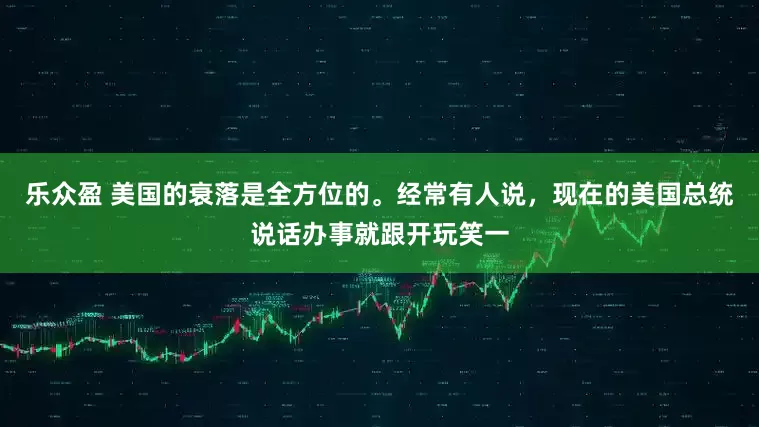 乐众盈 美国的衰落是全方位的。经常有人说，现在的美国总统说话办事就跟开玩笑一